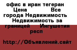 офис в иран тегеран › Цена ­ 60 000 - Все города Недвижимость » Недвижимость за границей   . Ингушетия респ.